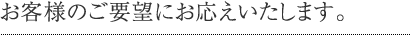 お客様のご要望にお答えいたします。